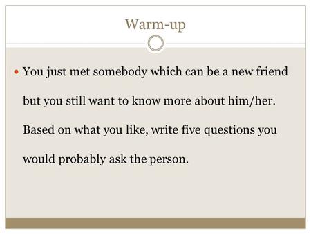 Warm-up You just met somebody which can be a new friend but you still want to know more about him/her. Based on what you like, write five questions you.