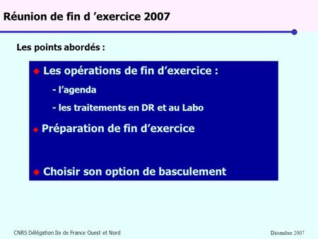 CNRS Délégation Ile de France Ouest et Nord Décembre 2007 Réunion de fin d ’exercice 2007 u Les opérations de fin d’exercice : - l’agenda - les traitements.