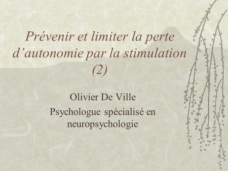 Prévenir et limiter la perte d’autonomie par la stimulation (2) Olivier De Ville Psychologue spécialisé en neuropsychologie.
