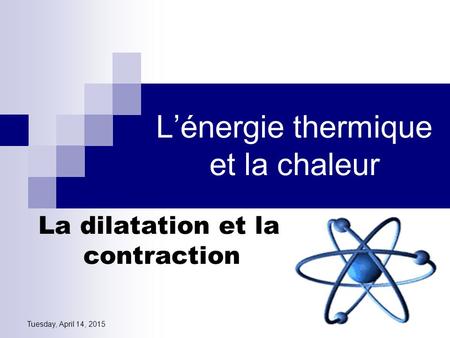Tuesday, April 14, 2015 L’énergie thermique et la chaleur La dilatation et la contraction.