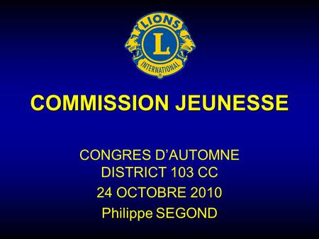 COMMISSION JEUNESSE CONGRES D’AUTOMNE DISTRICT 103 CC 24 OCTOBRE 2010 Philippe SEGOND.