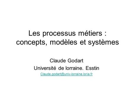 Les processus métiers : concepts, modèles et systèmes Claude Godart Université de lorraine. Esstin