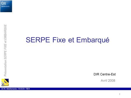 Présentation SERPE FIXE et EMBARQUE 1 CETE Méditerranée / DCEDI / TIER SERPE Fixe et Embarqué Avril 2008 DIR Centre-Est.