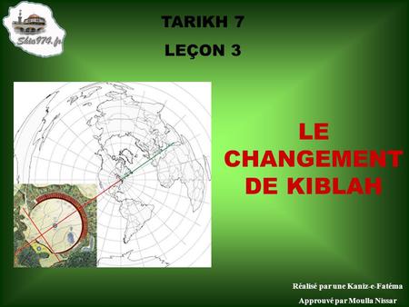TARIKH 7 LEÇON 3 LE CHANGEMENT DE KIBLAH Réalisé par une Kaniz-e-Fatéma Approuvé par Moulla Nissar.