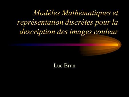Modèles Mathématiques et représentation discrètes pour la description des images couleur Luc Brun.