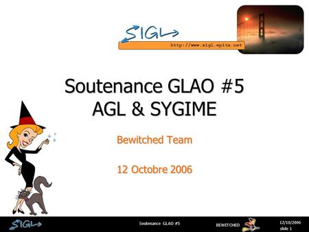 BEWITCHED 12/10/2006 Soutenance GLAO #5 slide 1 Soutenance GLAO #5 AGL & SYGIME Bewitched Team 12 Octobre 2006.