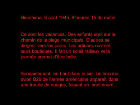 Hiroshima, 6 août 1945, 8 heures 15 du matin. Ce sont les vacances. Des enfants sont sur le chemin de la plage municipale. D'autres se dirigent vers les.