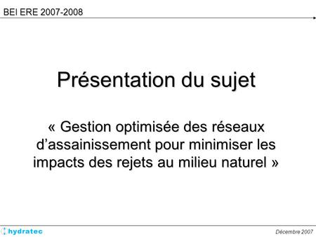 BEI ERE 2007-2008 Présentation du sujet « Gestion optimisée des réseaux d’assainissement pour minimiser les impacts des rejets au milieu naturel »