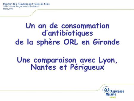Un an de consommation d’antibiotiques de la sphère ORL en Gironde Une comparaison avec Lyon, Nantes et Périgueux Direction de la Régulation du Système.