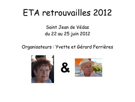 ETA retrouvailles 2012 Saint Jean de Védas du 22 au 25 juin 2012 Organisateurs : Yvette et Gérard Ferrières &