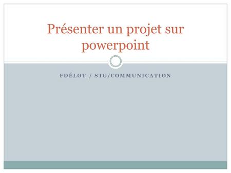 FDÉLOT / STG/COMMUNICATION Présenter un projet sur powerpoint.