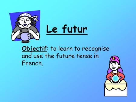 Le futur Objectif: to learn to recognise and use the future tense in French.