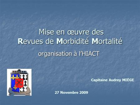 Mise en œuvre des Revues de Morbidité Mortalité Mise en œuvre des Revues de Morbidité Mortalité organisation à l’HIACT Capitaine Audrey MIĖGE 27 Novembre.