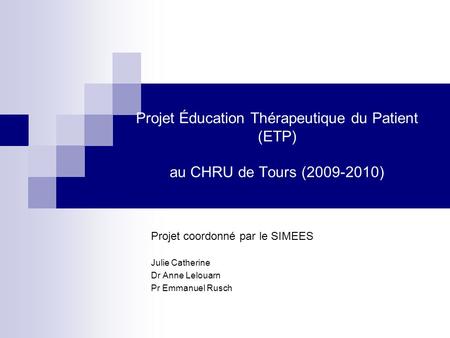 Projet Éducation Thérapeutique du Patient (ETP) au CHRU de Tours (2009-2010) Projet coordonné par le SIMEES Julie Catherine Dr Anne Lelouarn Pr Emmanuel.