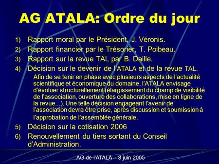 AG de l’ATALA – 8 juin 2005 AG ATALA: Ordre du jour 1) Rapport moral par le Président, J. Véronis. 2) Rapport financier par le Trésorier, T. Poibeau. 3)