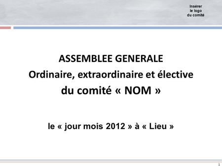 1 ASSEMBLEE GENERALE Ordinaire, extraordinaire et élective Insérer le logo du comité du comité « NOM » le « jour mois 2012 » à « Lieu »