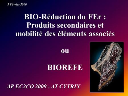 5 Février 2009 BIO-Réduction du FEr : Produits secondaires et mobilité des éléments associés ou BIOREFE AP EC2CO 2009 - AT CYTRIX.