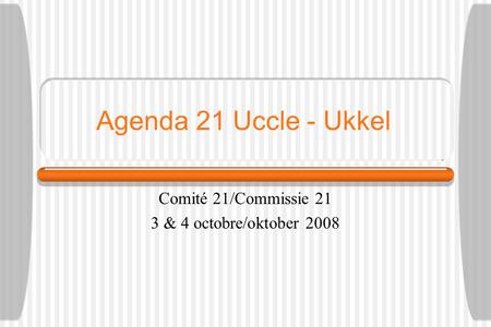 Agenda 21 Uccle - Ukkel Comité 21/Commissie 21 3 & 4 octobre/oktober 2008.