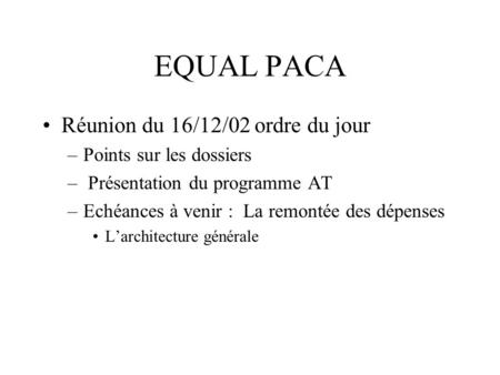 EQUAL PACA Réunion du 16/12/02 ordre du jour –Points sur les dossiers – Présentation du programme AT –Echéances à venir : La remontée des dépenses L’architecture.