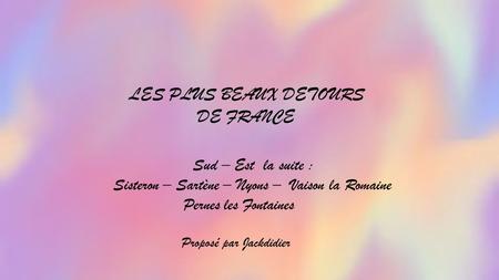 LES PLUS BEAUX DETOURS DE FRANCE Sud – Est la suite : Sisteron – Sartène – Nyons – Vaison la Romaine Pernes les Fontaines Proposé par Jackdidier.