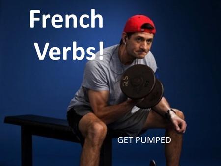 French Verbs! GET PUMPED.