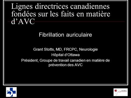 Lignes directrices canadiennes fondées sur les faits en matière d’AVC Fibrillation auriculaire Grant Stotts, MD, FRCPC, Neurologie Hôpital d’Ottawa Président,