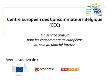 Centre Européen des Consommateurs Belgique (CEC) Un service gratuit pour les consommateurs européens au sein du Marché Interne Avec le soutien de :