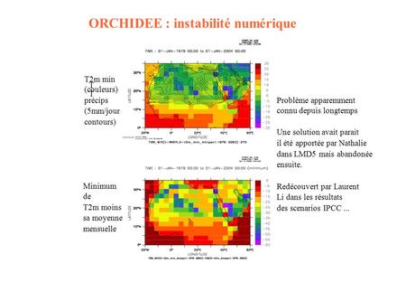 T T2m min (couleurs) précips (5mm/jour contours) Minimum de T2m moins sa moyenne mensuelle ORCHIDEE : instabilité numérique Problème apparemment connu.