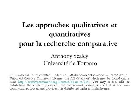 Les approches qualitatives et quantitatives pour la recherche comparative Anthony Sealey Université de Toronto This material is distributed under an Attribution-NonCommercial-ShareAlike.