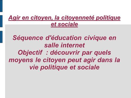 Agir en citoyen, la citoyenneté politique et sociale Séquence d'éducation civique en salle internet Objectif : découvrir par quels moyens le citoyen.