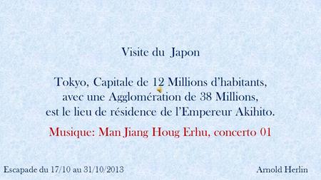Visite du Japon Escapade du 17/10 au 31/10/2013 Tokyo, Capitale de 12 Millions d’habitants, avec une Agglomération de 38 Millions, est le lieu de résidence.