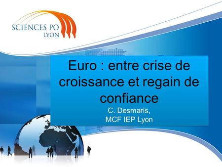 Euro : entre crise de croissance et regain de confiance C. Desmaris, MCF IEP Lyon Euro : entre crise de croissance et regain de confiance C. Desmaris,