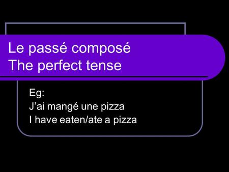 Le passé composé The perfect tense Eg: J’ai mangé une pizza I have eaten/ate a pizza.