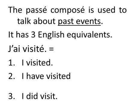 The passé composé is used to talk about past events. It has 3 English equivalents. J’ai visité. = 1.I visited. 2.I have visited 3.I did visit.