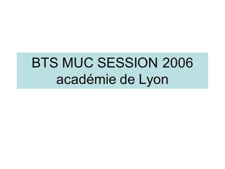 BTS MUC SESSION 2006 académie de Lyon. RESULTATS BTS MUC ADMISELIMABSREFSDTOTALPRESENTSTaux 52062 53921185112343,9%