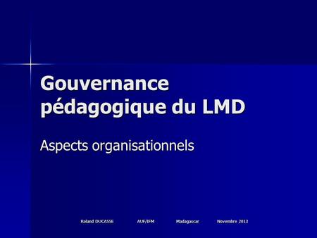 Roland DUCASSE AUF/IFM Madagascar Novembre 2013 Gouvernance pédagogique du LMD Aspects organisationnels.