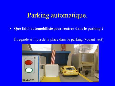 Parking automatique. Que fait l'automobiliste pour rentrer dans le parking ? Il regarde si il y a de la place dans le parking (voyant vert)