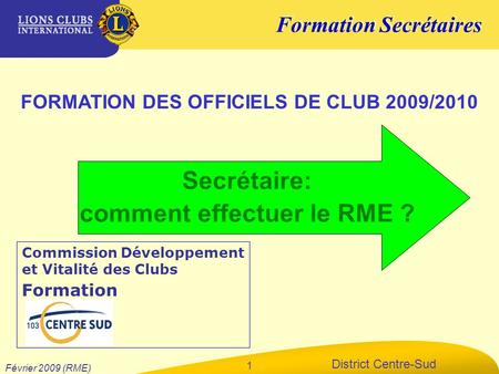 Formation Secrétaires District Centre-Sud Février 2009 (RME) 1 FORMATION DES OFFICIELS DE CLUB 2009/2010 Commission Développement et Vitalité des Clubs.