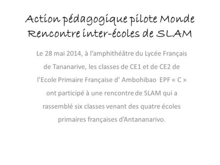 Action pédagogique pilote Monde Rencontre inter-écoles de SLAM Le 28 mai 2014, à l’amphithéâtre du Lycée Français de Tananarive, les classes de CE1 et.