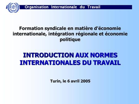 Formation syndicale en matière d’économie internationale, intégration régionale et économie politique INTRODUCTION AUX NORMES INTERNATIONALES DU TRAVAIL.