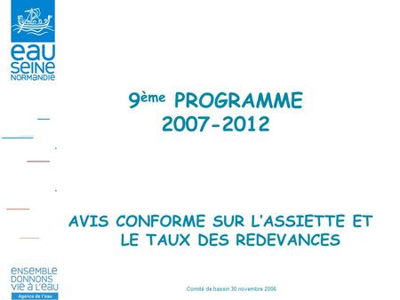 Comité de bassin 30 novembre 2006 9 ème PROGRAMME 2007-2012 AVIS CONFORME SUR L’ASSIETTE ET LE TAUX DES REDEVANCES.