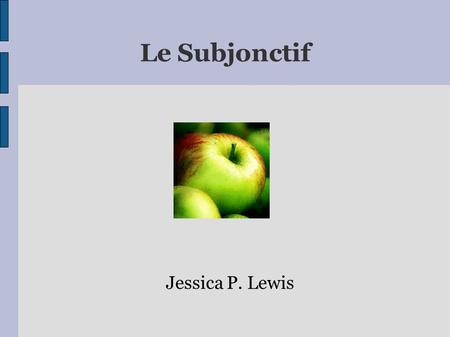 Le Subjonctif Jessica P. Lewis Le Subjonctif ● In French, you often have to use the subjunctive when talking about needs, wishes, desires, or things.