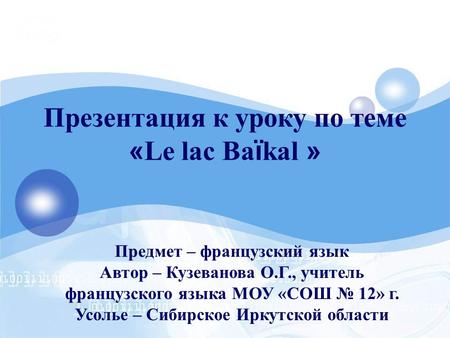 Презентация к уроку по теме « Le lac Ba ï kal » Предмет – французский язык Автор – Кузеванова О.Г., учитель французского языка МОУ «СОШ № 12» г. Усолье.