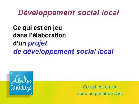 Ce qui est en jeu dans un projet de DSL Développement social local Ce qui est en jeu dans l’élaboration d’un projet de développement social local.