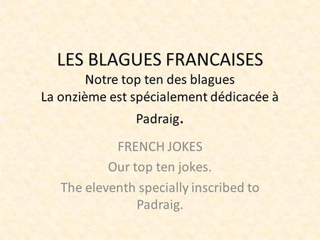 LES BLAGUES FRANCAISES Notre top ten des blagues La onzième est spécialement dédicacée à Padraig. FRENCH JOKES Our top ten jokes. The eleventh specially.
