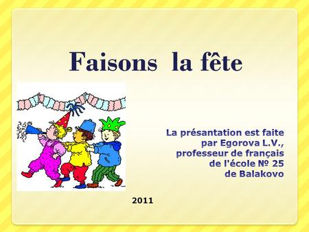 Faisons la fête La présantation est faite par Egorova L.V., professeur de français de l'école № 25 de Balakovo 2011.