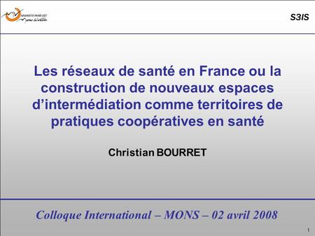 1 Colloque International – MONS – 02 avril 2008 Les réseaux de santé en France ou la construction de nouveaux espaces d’intermédiation comme territoires.