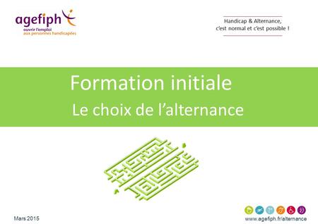 Www.agefiph.fr/alternance Mars 2015 Handicap & Alternance, c’est normal et c’est possible ! Formation initiale Le choix de l’alternance.