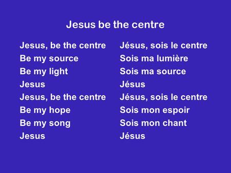 Jesus be the centre Jesus, be the centre Be my source Be my light Jesus Jesus, be the centre Be my hope Be my song Jesus Jésus, sois le centre Sois ma.
