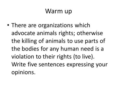 Warm up There are organizations which advocate animals rights; otherwise the killing of animals to use parts of the bodies for any human need is a violation.
